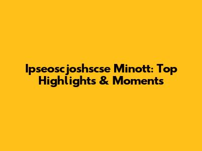 Ipseoscjoshscse Minott: Top Highlights & Moments
