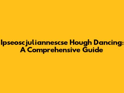 Ipseoscjuliannescse Hough Dancing: A Comprehensive Guide
