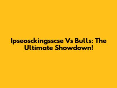 Ipseosckingsscse Vs Bulls: The Ultimate Showdown!