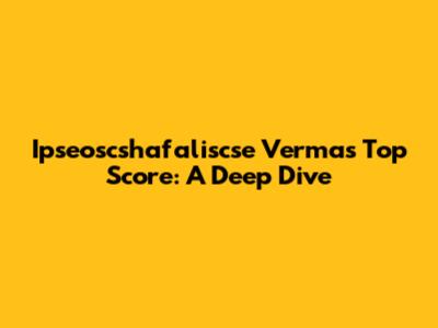 Ipseoscshafaliscse Verma's Top Score: A Deep Dive