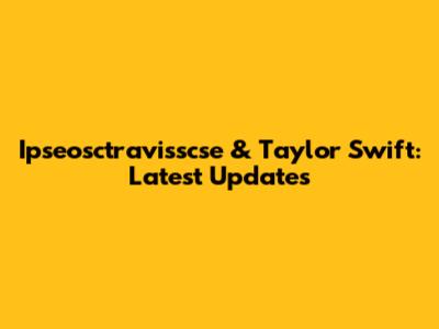 Ipseosctravisscse & Taylor Swift: Latest Updates