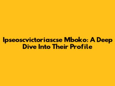 Ipseoscvictoriascse Mboko: A Deep Dive Into Their Profile
