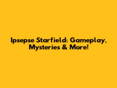 Ipsepse Starfield: Gameplay, Mysteries & More!