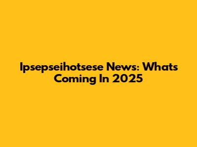 Ipsepseihotsese News: What's Coming In 2025