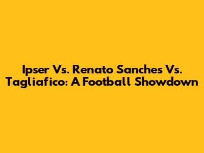 Ipser Vs. Renato Sanches Vs. Tagliafico: A Football Showdown