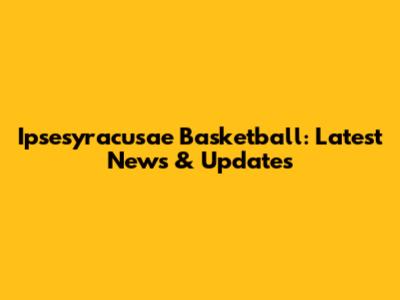 Ipsesyracusae Basketball: Latest News & Updates