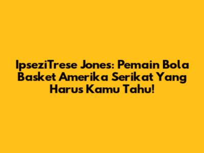 IpseziTrese Jones: Pemain Bola Basket Amerika Serikat Yang Harus Kamu Tahu!