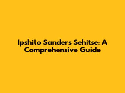 Ipshilo Sanders Sehitse: A Comprehensive Guide