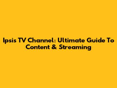 Ipsis TV Channel: Ultimate Guide To Content & Streaming