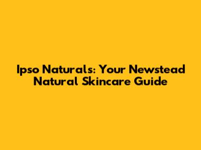 Ipso Naturals: Your Newstead Natural Skincare Guide