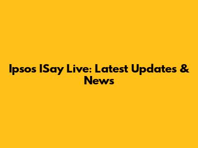 Ipsos ISay Live: Latest Updates & News