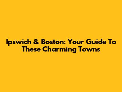 Ipswich & Boston: Your Guide To These Charming Towns