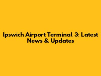 Ipswich Airport Terminal 3: Latest News & Updates