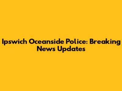Ipswich Oceanside Police: Breaking News Updates