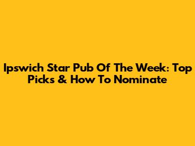 Ipswich Star Pub Of The Week: Top Picks & How To Nominate