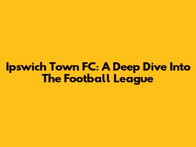 Ipswich Town FC: A Deep Dive Into The Football League