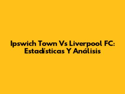 Ipswich Town Vs Liverpool FC: Estadísticas Y Análisis