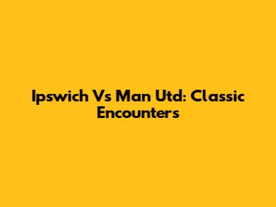 Ipswich Vs Man Utd: Classic Encounters