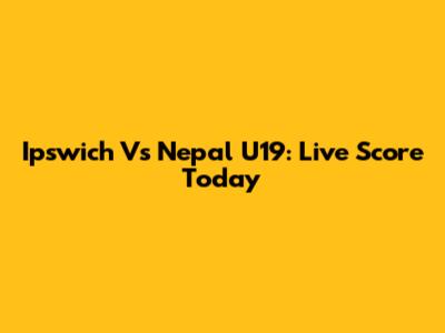 Ipswich Vs Nepal U19: Live Score Today