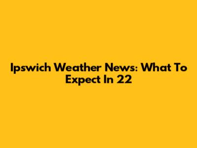 Ipswich Weather News: What To Expect In '22