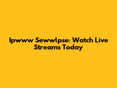 Ipwww Sewwlpse: Watch Live Streams Today