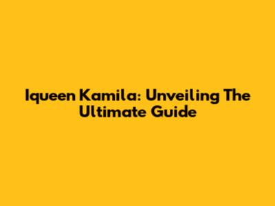 Iqueen Kamila: Unveiling The Ultimate Guide