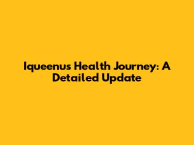 Iqueenu's Health Journey: A Detailed Update