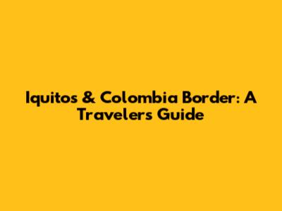 Iquitos & Colombia Border: A Traveler's Guide
