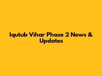 Iqutub Vihar Phase 2 News & Updates