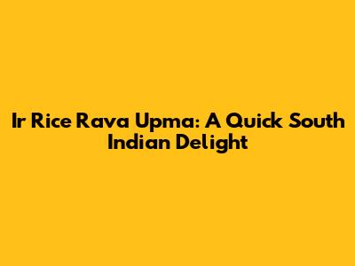 Ir Rice Rava Upma: A Quick South Indian Delight