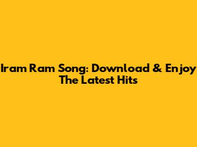 Iram Ram Song: Download & Enjoy The Latest Hits
