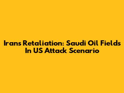 Iran's Retaliation: Saudi Oil Fields In US Attack Scenario