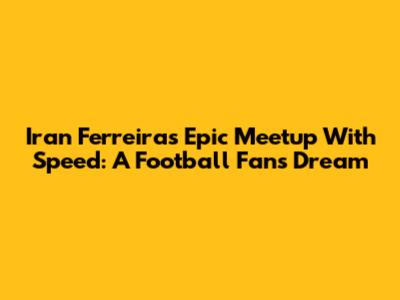 Iran Ferreira's Epic Meetup With Speed: A Football Fan's Dream