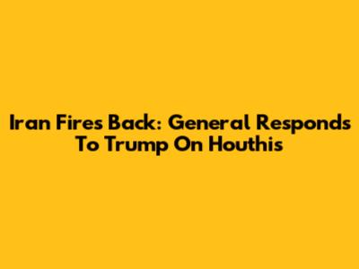 Iran Fires Back: General Responds To Trump On Houthis