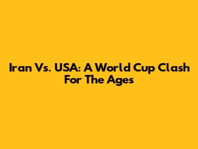 Iran Vs. USA: A World Cup Clash For The Ages