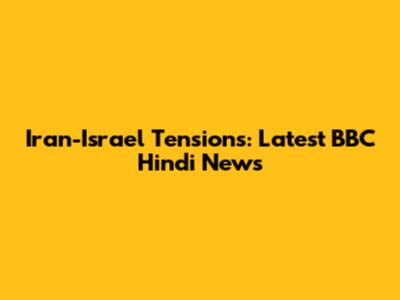 Iran-Israel Tensions: Latest BBC Hindi News