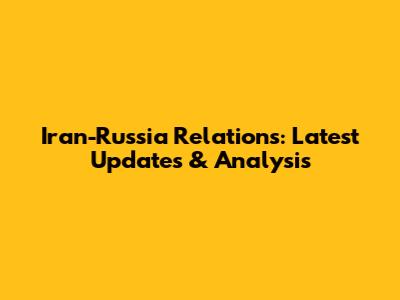 Iran-Russia Relations: Latest Updates & Analysis