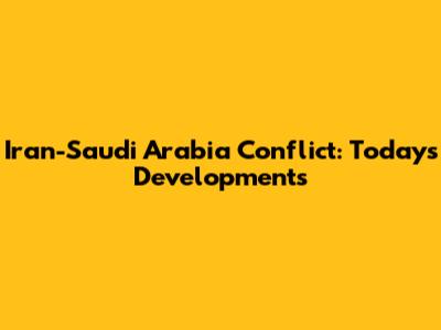 Iran-Saudi Arabia Conflict: Today's Developments