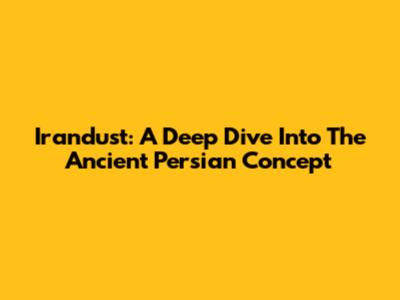 Irandust: A Deep Dive Into The Ancient Persian Concept