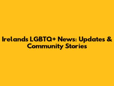 Ireland's LGBTQ+ News: Updates & Community Stories