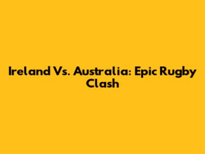 Ireland Vs. Australia: Epic Rugby Clash