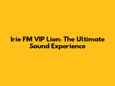 Irie FM VIP Lion: The Ultimate Sound Experience