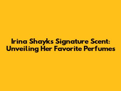 Irina Shayk's Signature Scent: Unveiling Her Favorite Perfumes