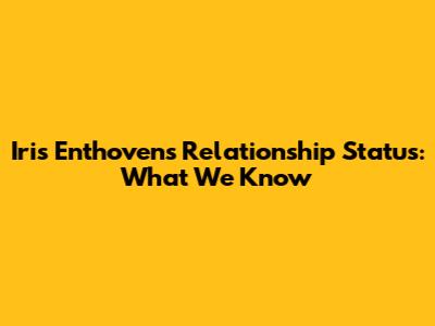 Iris Enthoven's Relationship Status: What We Know