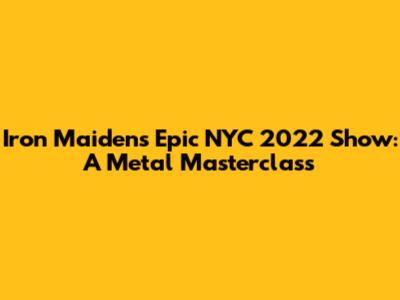 Iron Maiden's Epic NYC 2022 Show: A Metal Masterclass