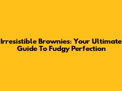Irresistible Brownies: Your Ultimate Guide To Fudgy Perfection
