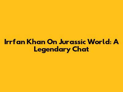 Irrfan Khan On Jurassic World: A Legendary Chat