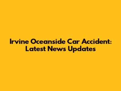 Irvine Oceanside Car Accident: Latest News Updates