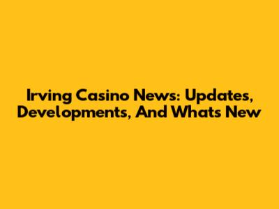 Irving Casino News: Updates, Developments, And What's New