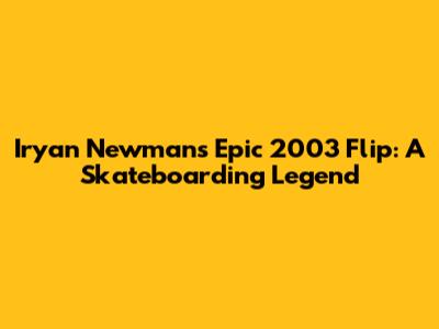 Iryan Newman's Epic 2003 Flip: A Skateboarding Legend